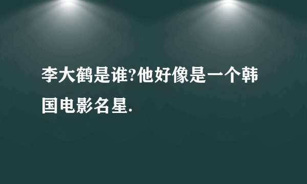 李大鹤是谁?他好像是一个韩国电影名星.