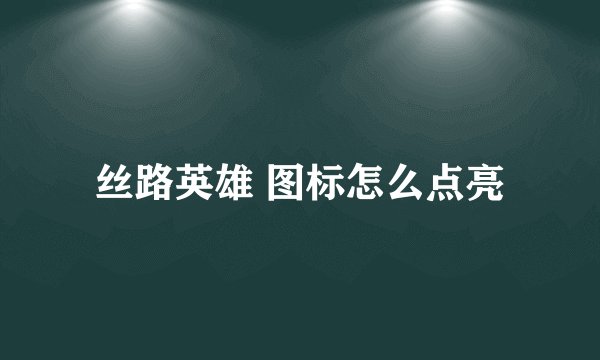 丝路英雄 图标怎么点亮