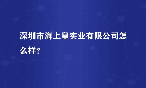 深圳市海上皇实业有限公司怎么样？