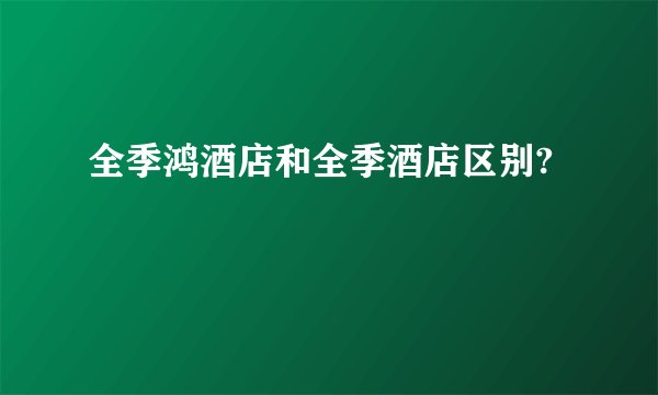 全季鸿酒店和全季酒店区别?