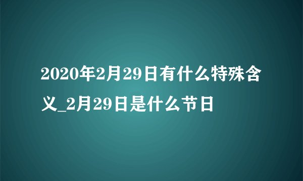 2020年2月29日有什么特殊含义_2月29日是什么节日