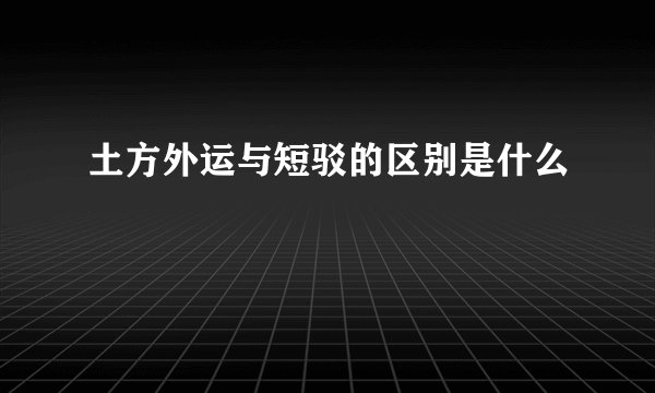 土方外运与短驳的区别是什么