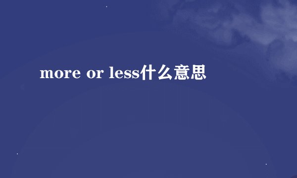 more or less什么意思