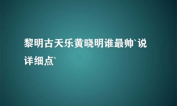 黎明古天乐黄晓明谁最帅`说详细点`