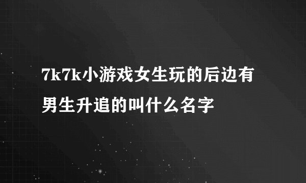 7k7k小游戏女生玩的后边有男生升追的叫什么名字