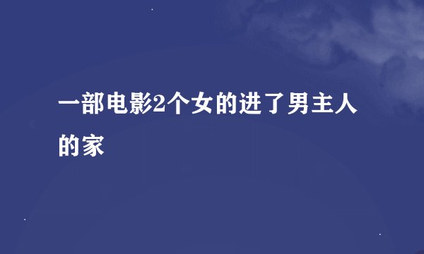 一部电影2个女的进了男主人的家