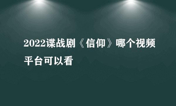 2022谍战剧《信仰》哪个视频平台可以看