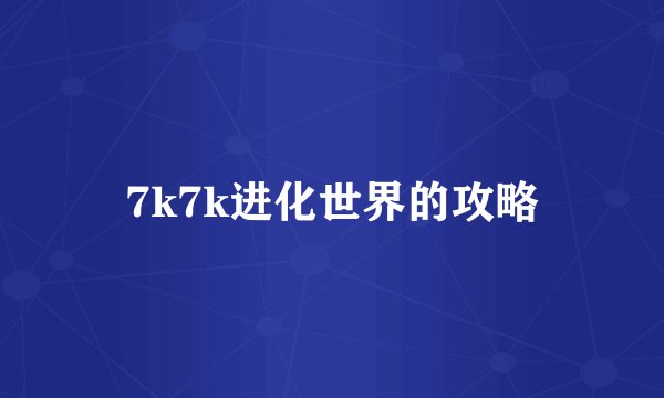 7k7k进化世界的攻略