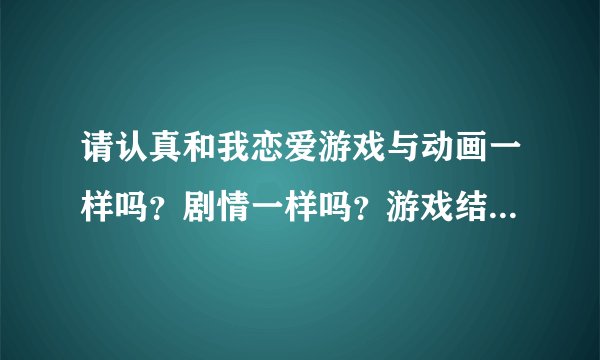 请认真和我恋爱游戏与动画一样吗?剧情一样吗?游戏结局如何?男主的初吻在游戏中给了谁?