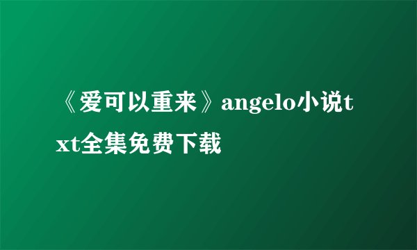 《爱可以重来》angelo小说txt全集免费下载