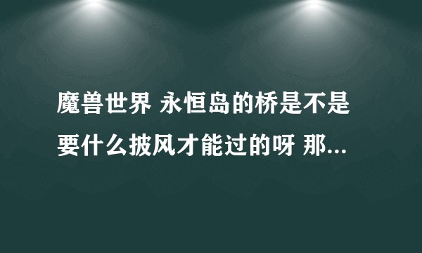 魔兽世界 永恒岛的桥是不是要什么披风才能过的呀 那个披风是怎么拿的 详细的流程能告诉我吗
