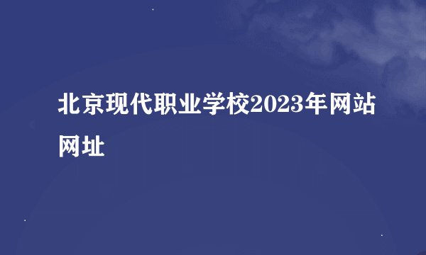 北京现代职业学校2023年网站网址