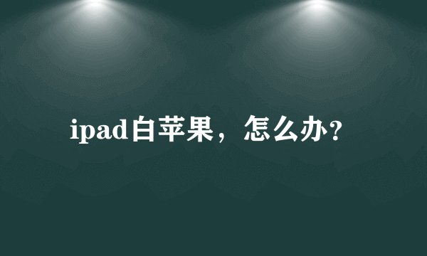 ipad白苹果，怎么办？