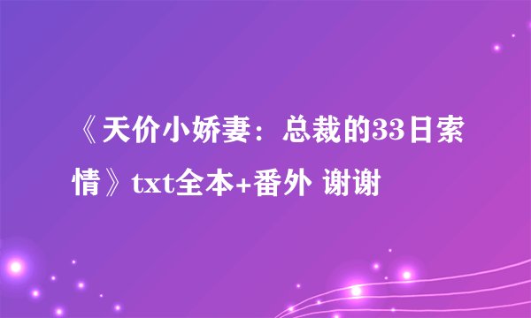 《天价小娇妻：总裁的33日索情》txt全本+番外 谢谢