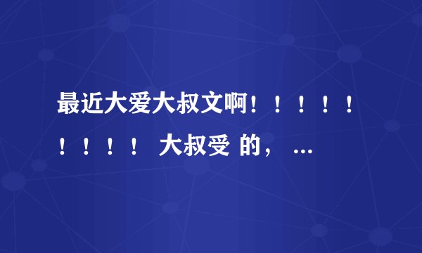 最近大爱大叔文啊!!!!!!!!! 大叔受 的, NP的 ,HE的 !!!越多越好~ 万分感谢!