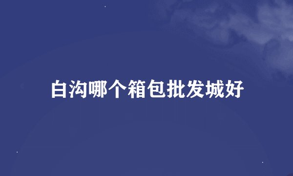 白沟哪个箱包批发城好