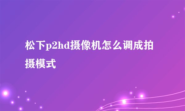 松下p2hd摄像机怎么调成拍摄模式