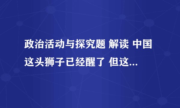 政治活动与探究题 解读 中国这头狮子已经醒了 但这是一只和平的 可亲的 文明的狮子