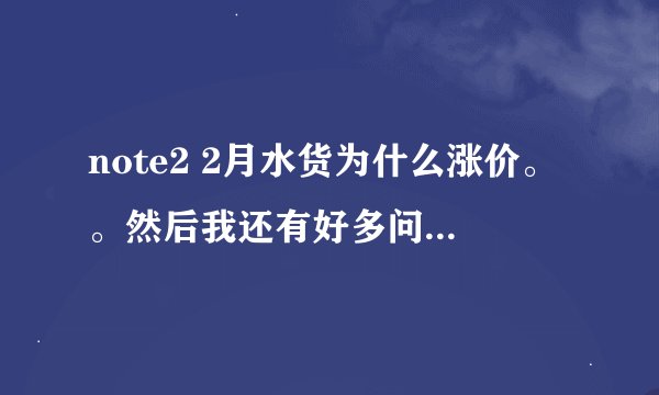 note2 2月水货为什么涨价。。然后我还有好多问题啊啊T^T...