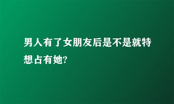男人有了女朋友后是不是就特想占有她?