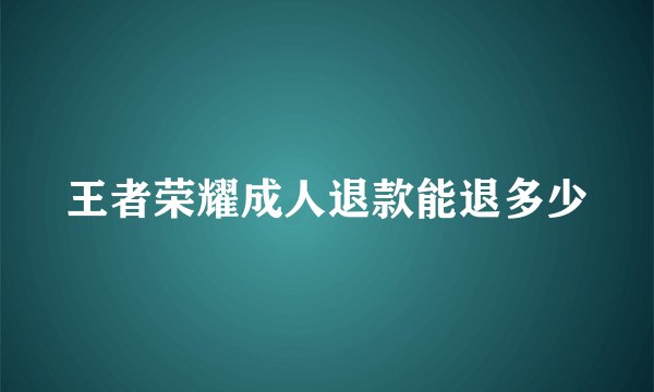 王者荣耀成人退款能退多少