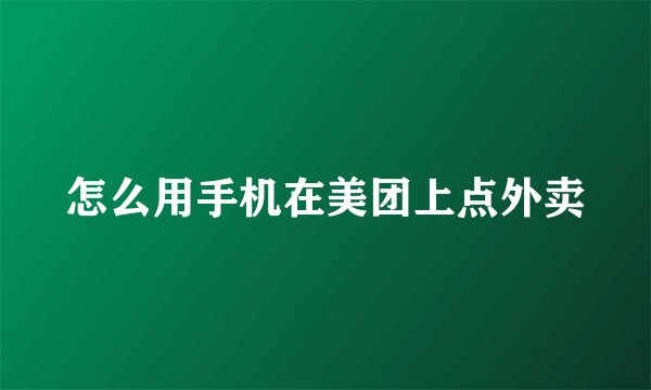 怎么用手机在美团上点外卖