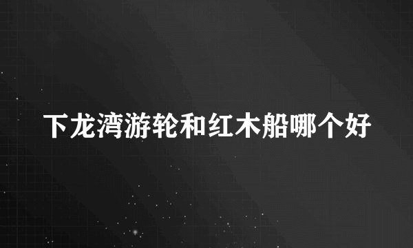 下龙湾游轮和红木船哪个好