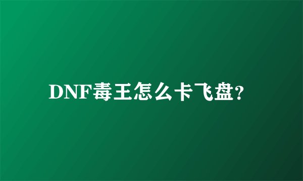 DNF毒王怎么卡飞盘？