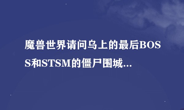 魔兽世界请问乌上的最后BOSS和STSM的僵尸围城成就怎么做?要求原创,简单易懂,有做过经验的!二十分…