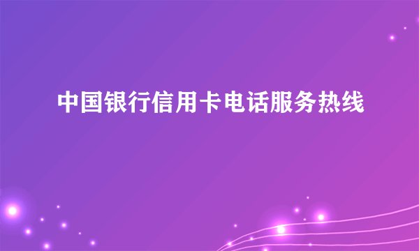 中国银行信用卡电话服务热线