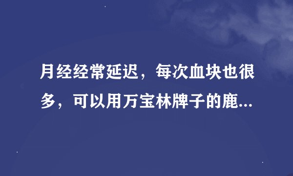 月经经常延迟，每次血块也很多，可以用万宝林牌子的鹿胎膏调理吗？