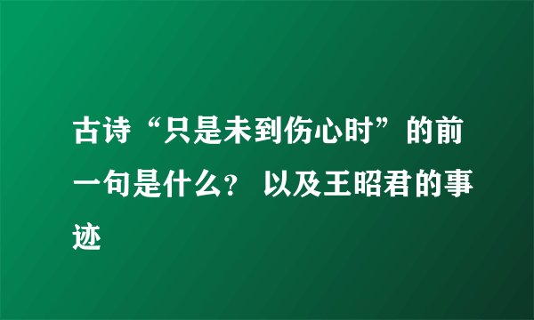 古诗“只是未到伤心时”的前一句是什么? 以及王昭君的事迹