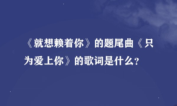《就想赖着你》的题尾曲《只为爱上你》的歌词是什么？