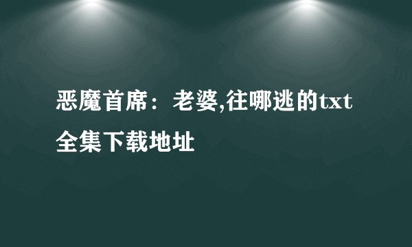 恶魔首席:老婆,往哪逃的txt全集下载地址