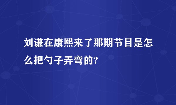 刘谦在康熙来了那期节目是怎么把勺子弄弯的?