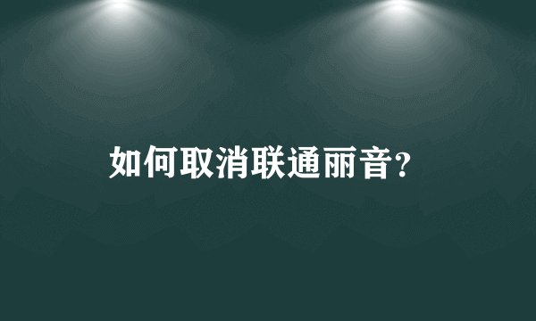 如何取消联通丽音？