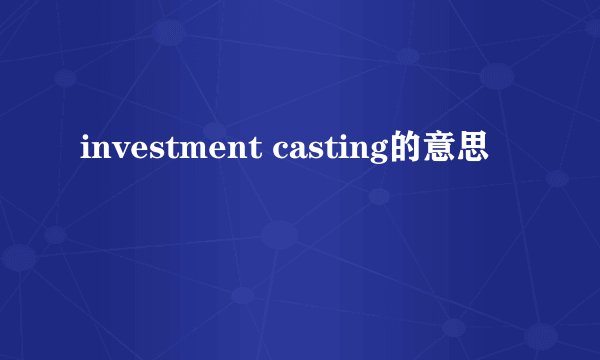 investment casting的意思