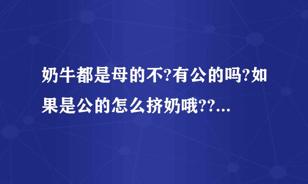 奶牛都是母的不?有公的吗?如果是公的怎么挤奶哦???拜托各位大神