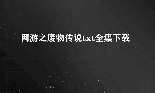 网游之废物传说txt全集下载