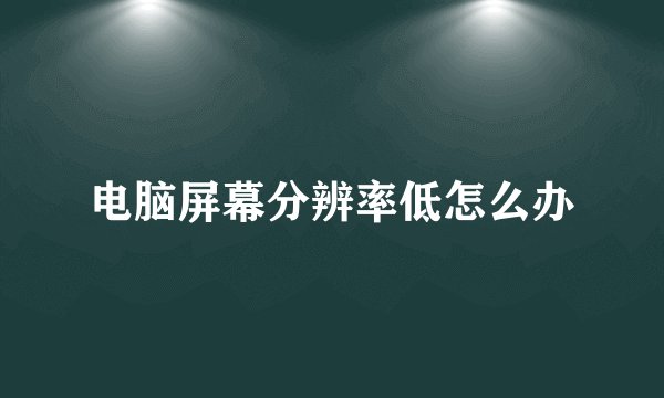电脑屏幕分辨率低怎么办
