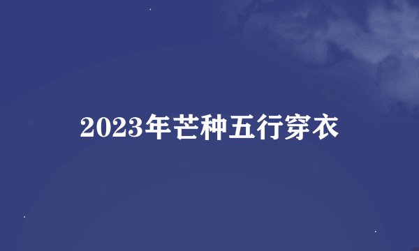 2023年芒种五行穿衣