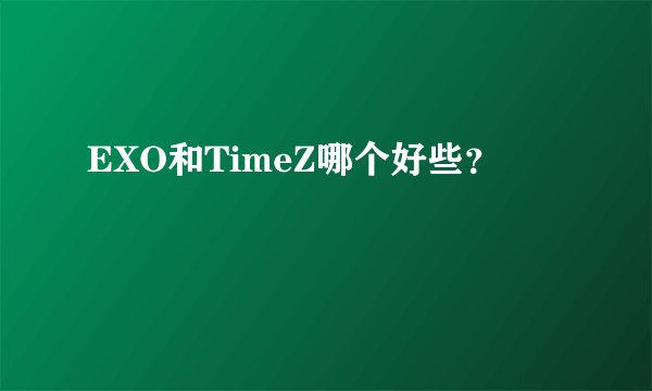 EXO和TimeZ哪个好些？
