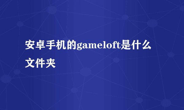 安卓手机的gameloft是什么文件夹