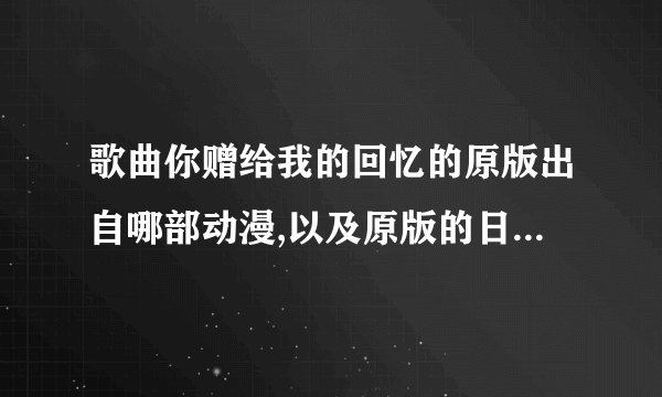 歌曲你赠给我的回忆的原版出自哪部动漫,以及原版的日文名字是什么