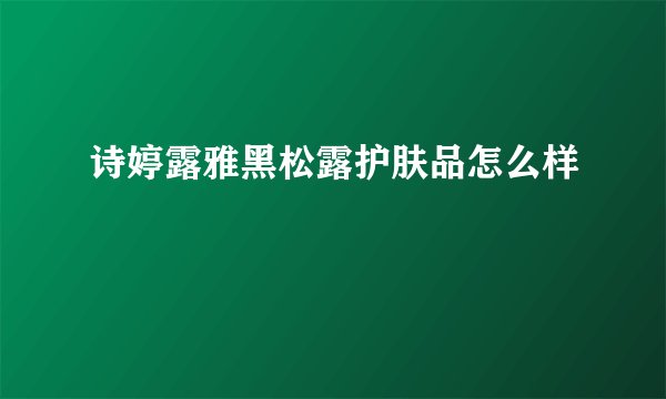 诗婷露雅黑松露护肤品怎么样
