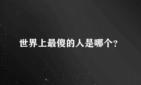 世界上最傻的人是哪个？