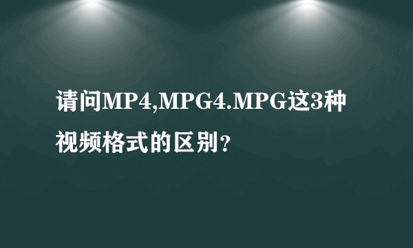 请问MP4,MPG4.MPG这3种视频格式的区别？