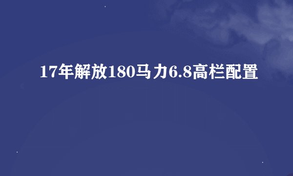 17年解放180马力6.8高栏配置
