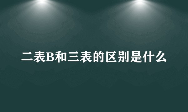 二表B和三表的区别是什么
