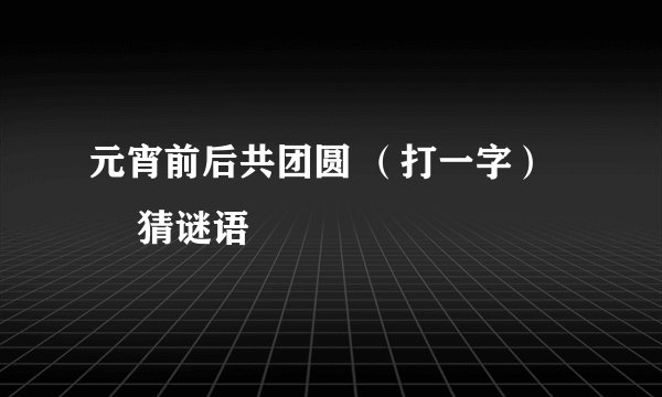 元宵前后共团圆 （打一字） – 猜谜语